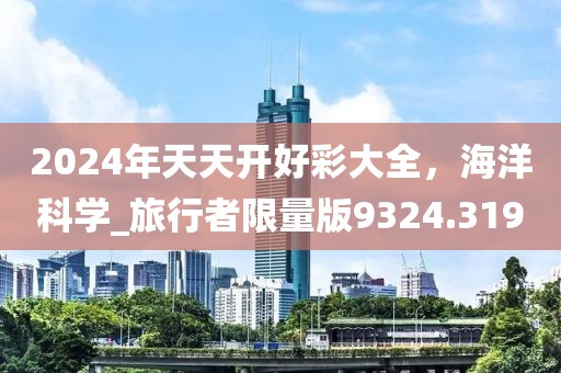 2024年天天開好彩大全，海洋科學_旅行者限量版9324.319