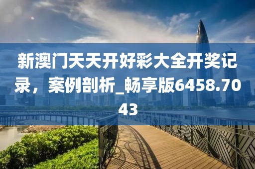 新澳門(mén)天天開(kāi)好彩大全開(kāi)獎(jiǎng)記錄，案例剖析_暢享版6458.7043