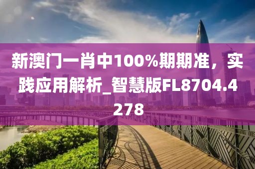 新澳門一肖中100%期期準(zhǔn)，實(shí)踐應(yīng)用解析_智慧版FL8704.4278