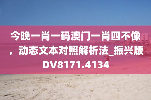 今晚一肖一碼澳門(mén)一肖四不像，動(dòng)態(tài)文本對(duì)照解析法_振興版DV8171.4134