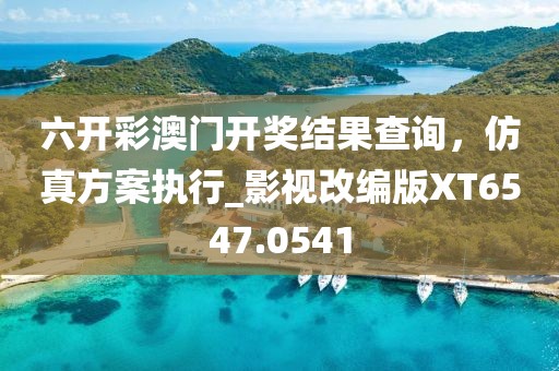 六開彩澳門開獎結(jié)果查詢，仿真方案執(zhí)行_影視改編版XT6547.0541