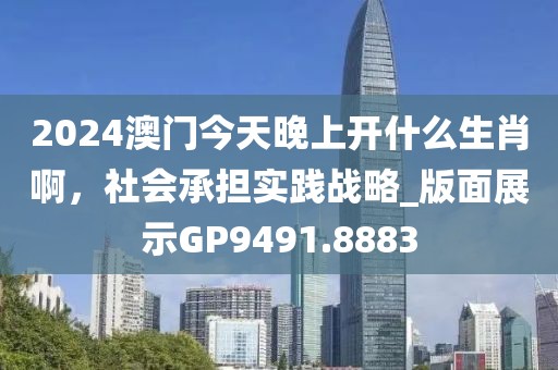2024澳門今天晚上開什么生肖啊，社會承擔(dān)實踐戰(zhàn)略_版面展示GP9491.8883