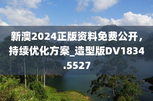 新澳2024正版資料免費(fèi)公開，持續(xù)優(yōu)化方案_造型版DV1834.5527