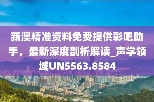 新澳精準資料免費提供彩吧助手，最新深度剖析解讀_聲學領(lǐng)域UN5563.8584