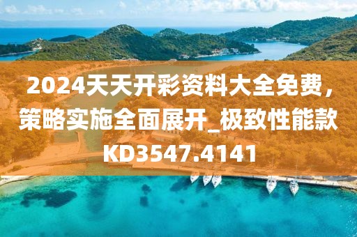 2024天天開彩資料大全免費，策略實施全面展開_極致性能款KD3547.4141