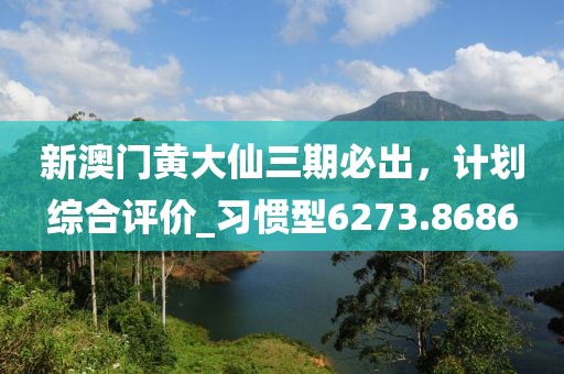 新澳門黃大仙三期必出，計劃綜合評價_習(xí)慣型6273.8686