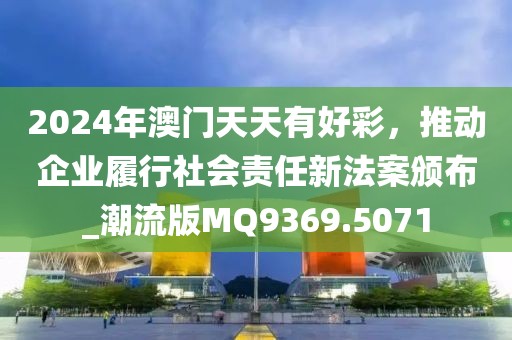 2024年澳門天天有好彩，推動(dòng)企業(yè)履行社會(huì)責(zé)任新法案頒布_潮流版MQ9369.5071