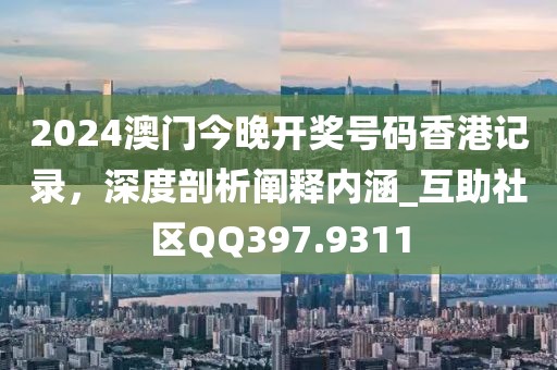 2024澳門今晚開獎(jiǎng)號(hào)碼香港記錄，深度剖析闡釋內(nèi)涵_互助社區(qū)QQ397.9311