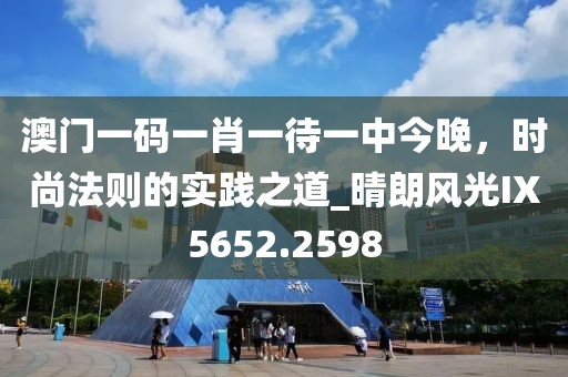 澳門(mén)一碼一肖一待一中今晚，時(shí)尚法則的實(shí)踐之道_晴朗風(fēng)光IX5652.2598