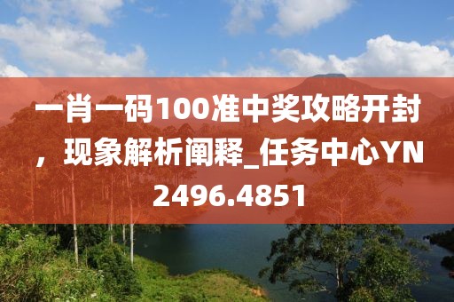 一肖一碼100準(zhǔn)中獎攻略開封，現(xiàn)象解析闡釋_任務(wù)中心YN2496.4851