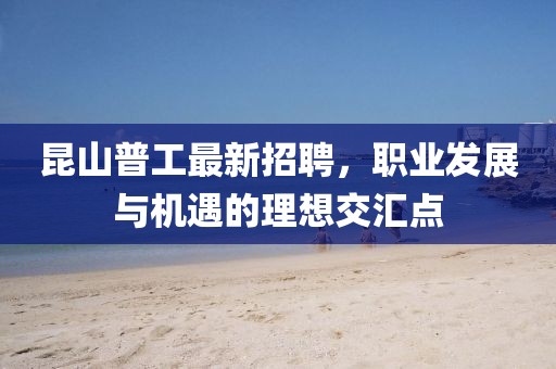 昆山普工最新招聘，職業(yè)發(fā)展與機遇的理想交匯點