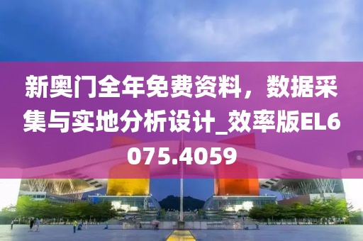 新奧門全年免費(fèi)資料，數(shù)據(jù)采集與實(shí)地分析設(shè)計(jì)_效率版EL6075.4059