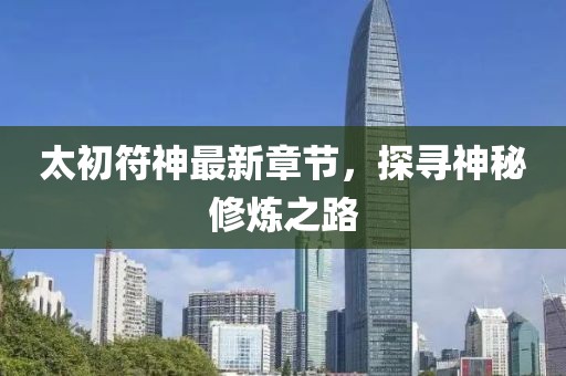 太初符神最新章節(jié)，探尋神秘修煉之路