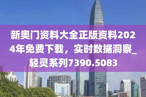 新奧門資料大全正版資料2024年免費(fèi)下載，實(shí)時(shí)數(shù)據(jù)洞察_輕靈系列7390.5083