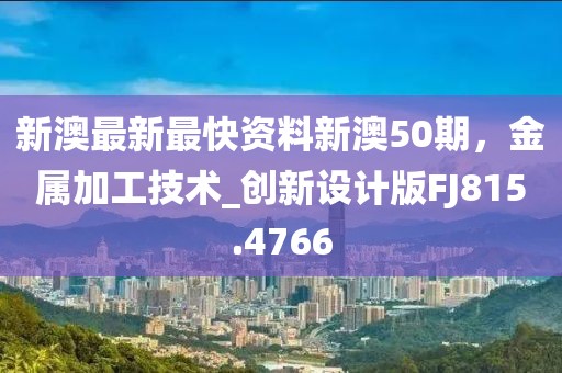 新澳最新最快資料新澳50期，金屬加工技術(shù)_創(chuàng)新設(shè)計版FJ815.4766