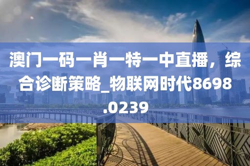 澳門一碼一肖一特一中直播，綜合診斷策略_物聯(lián)網(wǎng)時代8698.0239