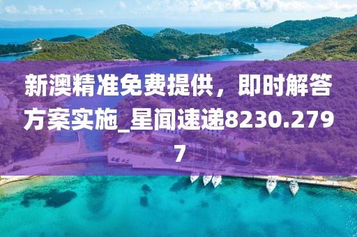 新澳精準(zhǔn)免費(fèi)提供，即時(shí)解答方案實(shí)施_星聞速遞8230.2797
