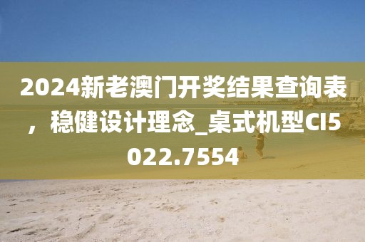 2024新老澳門開獎(jiǎng)結(jié)果查詢表，穩(wěn)健設(shè)計(jì)理念_桌式機(jī)型CI5022.7554