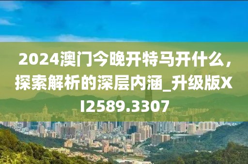 2024澳門今晚開特馬開什么，探索解析的深層內(nèi)涵_升級版XI2589.3307
