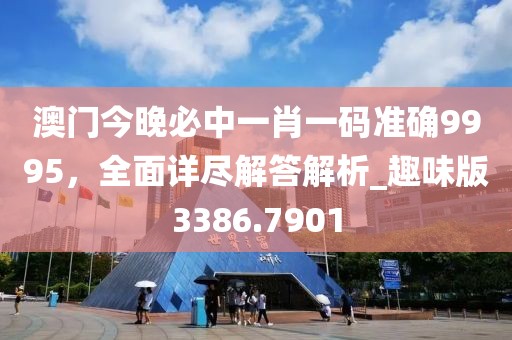 澳門今晚必中一肖一碼準確9995，全面詳盡解答解析_趣味版3386.7901