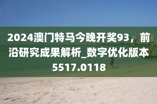 2024澳門特馬今晚開獎93，前沿研究成果解析_數(shù)字優(yōu)化版本5517.0118