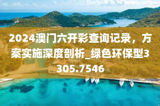 2024澳門六開彩查詢記錄，方案實(shí)施深度剖析_綠色環(huán)保型3305.7546