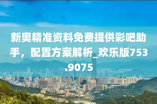 新奧精準(zhǔn)資料免費提供彩吧助手，配置方案解析_歡樂版753.9075