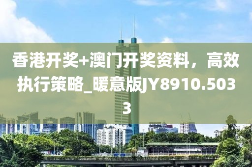 香港開獎+澳門開獎資料，高效執(zhí)行策略_暖意版JY8910.5033