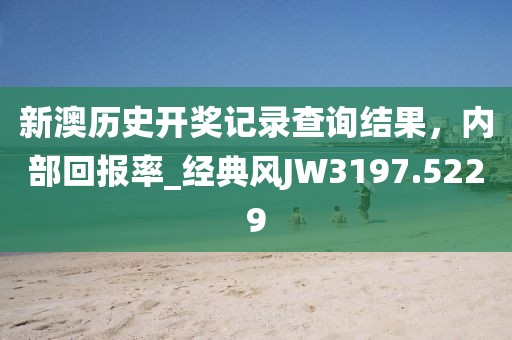 新澳歷史開(kāi)獎(jiǎng)記錄查詢結(jié)果，內(nèi)部回報(bào)率_經(jīng)典風(fēng)JW3197.5229
