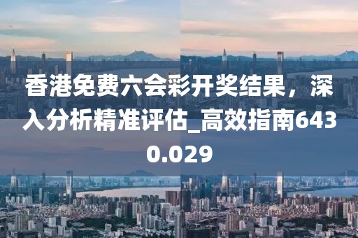 香港免費(fèi)六會(huì)彩開(kāi)獎(jiǎng)結(jié)果，深入分析精準(zhǔn)評(píng)估_高效指南6430.029