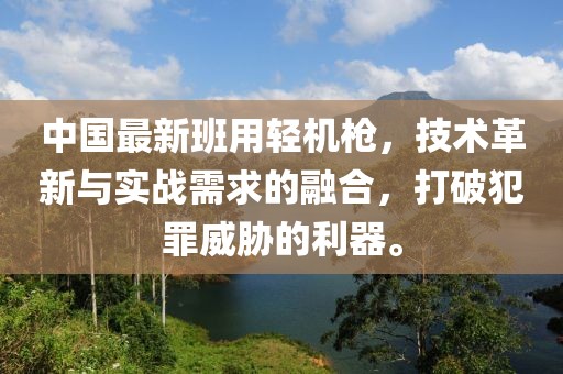 中國最新班用輕機(jī)槍，技術(shù)革新與實(shí)戰(zhàn)需求的融合，打破犯罪威脅的利器。