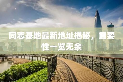 同志基地最新地址揭秘，重要性一覽無(wú)余