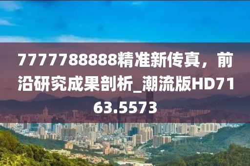 7777788888精準(zhǔn)新傳真，前沿研究成果剖析_潮流版HD7163.5573