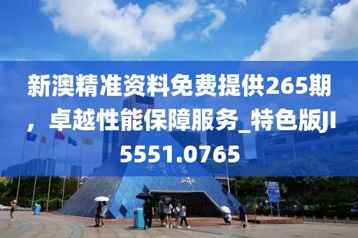 新澳精準(zhǔn)資料免費(fèi)提供265期，卓越性能保障服務(wù)_特色版JI5551.0765