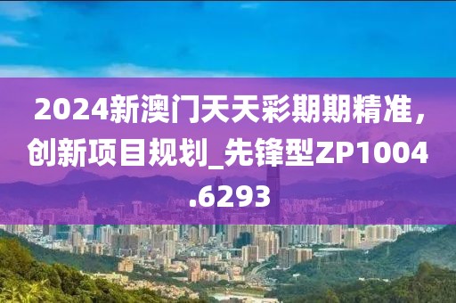 2024新澳門天天彩期期精準(zhǔn)，創(chuàng)新項目規(guī)劃_先鋒型ZP1004.6293