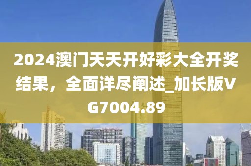 2024澳門天天開好彩大全開獎結(jié)果，全面詳盡闡述_加長版VG7004.89