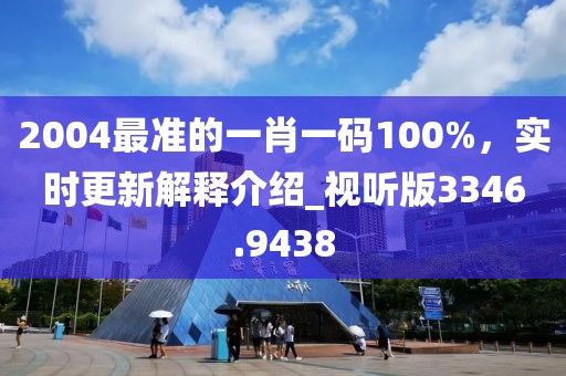 2004最準(zhǔn)的一肖一碼100%，實(shí)時(shí)更新解釋介紹_視聽(tīng)版3346.9438