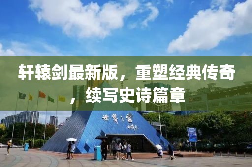 軒轅劍最新版，重塑經(jīng)典傳奇，續(xù)寫史詩篇章