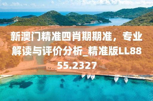 新澳門精準四肖期期準，專業(yè)解讀與評價分析_精準版LL8855.2327