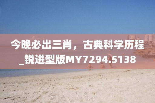 今晚必出三肖，古典科學(xué)歷程_銳進(jìn)型版MY7294.5138