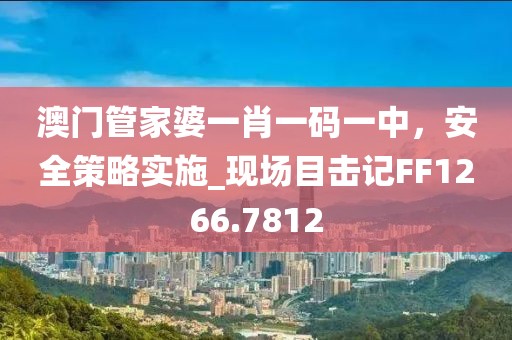 澳門管家婆一肖一碼一中，安全策略實(shí)施_現(xiàn)場目擊記FF1266.7812