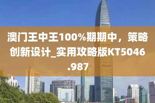 澳門王中王100%期期中，策略創(chuàng)新設計_實用攻略版KT5046.987