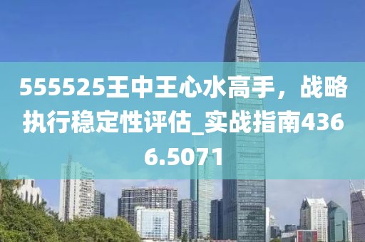 555525王中王心水高手，戰(zhàn)略執(zhí)行穩(wěn)定性評估_實戰(zhàn)指南4366.5071
