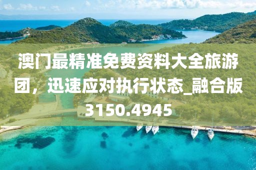 澳門(mén)最精準(zhǔn)免費(fèi)資料大全旅游團(tuán)，迅速應(yīng)對(duì)執(zhí)行狀態(tài)_融合版3150.4945