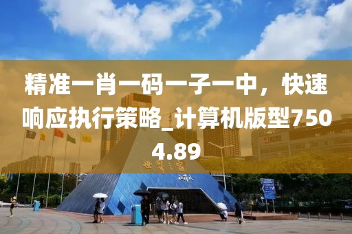 精準(zhǔn)一肖一碼一子一中，快速響應(yīng)執(zhí)行策略_計算機(jī)版型7504.89