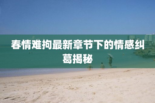 春情難拘最新章節(jié)下的情感糾葛揭秘