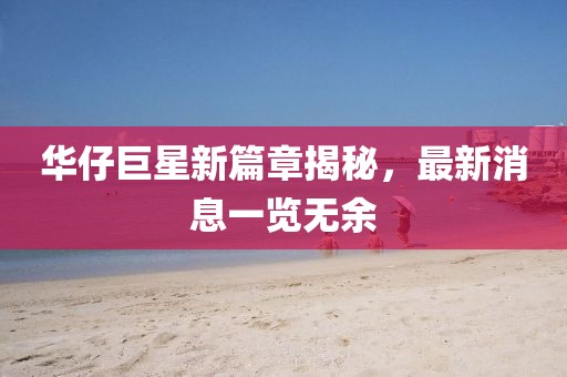華仔巨星新篇章揭秘，最新消息一覽無余