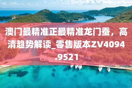 澳門最精準(zhǔn)正最精準(zhǔn)龍門蠶，高清趨勢解讀_零售版本ZV4094.9521