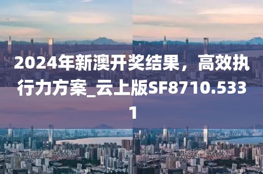 2024年新澳開獎結(jié)果，高效執(zhí)行力方案_云上版SF8710.5331