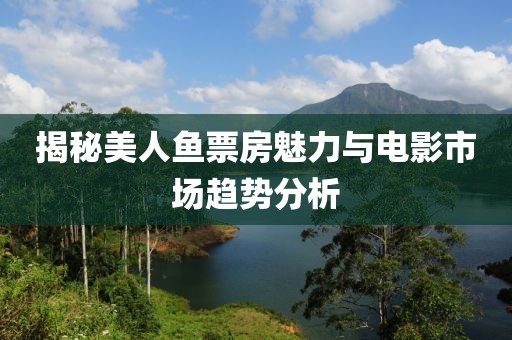 揭秘美人魚票房魅力與電影市場趨勢分析